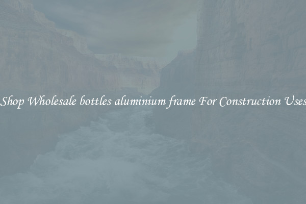 Shop Wholesale bottles aluminium frame For Construction Uses
