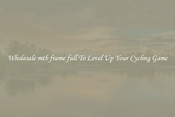Wholesale mtb frame full To Level Up Your Cycling Game