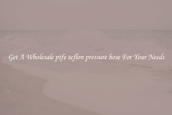 Get A Wholesale ptfe teflon pressure hose For Your Needs