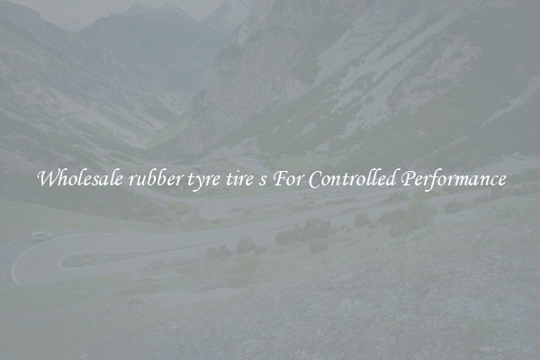 Wholesale rubber tyre tire s For Controlled Performance