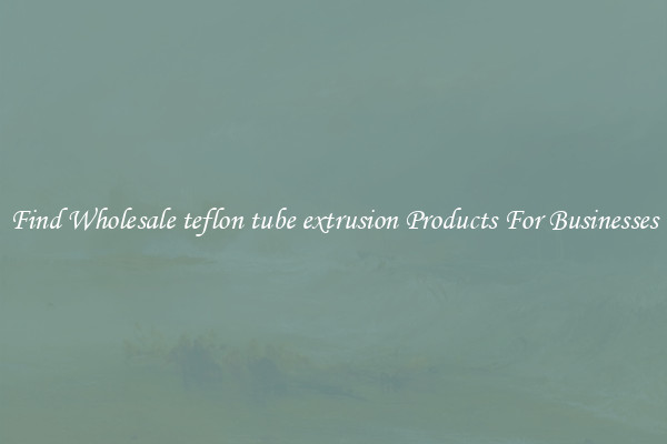 Find Wholesale teflon tube extrusion Products For Businesses