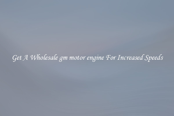 Get A Wholesale gm motor engine For Increased Speeds
