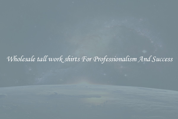 Wholesale tall work shirts For Professionalism And Success