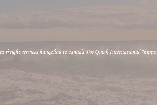 sea freight services hangzhou to canada For Quick International Shipping