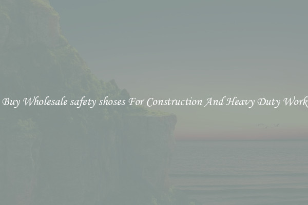 Buy Wholesale safety shoses For Construction And Heavy Duty Work