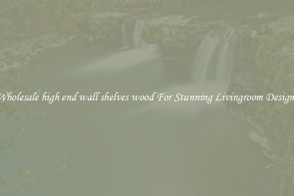 Wholesale high end wall shelves wood For Stunning Livingroom Designs