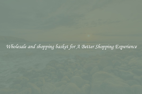 Wholesale and shopping basket for A Better Shopping Experience