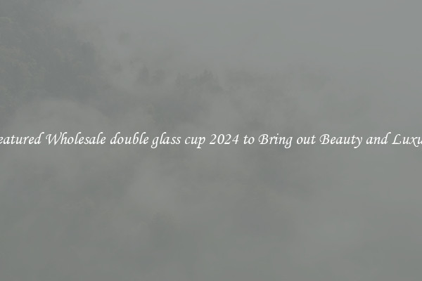 Featured Wholesale double glass cup 2024 to Bring out Beauty and Luxury