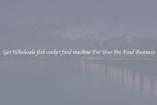 Get Wholesale fish cooker food machine For Your Pet Food Business