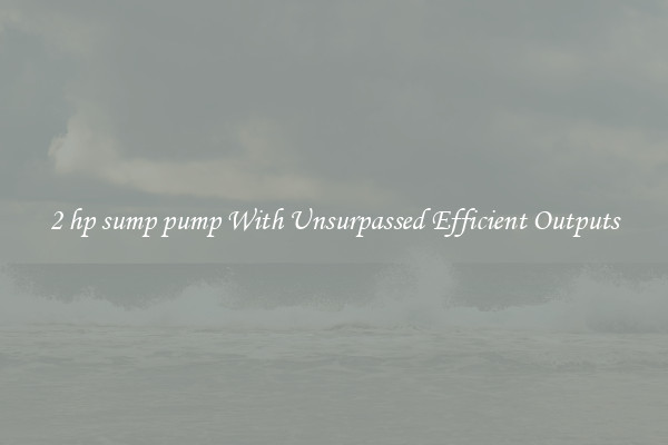 2 hp sump pump With Unsurpassed Efficient Outputs
