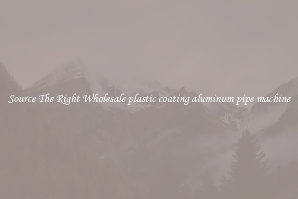 Source The Right Wholesale plastic coating aluminum pipe machine