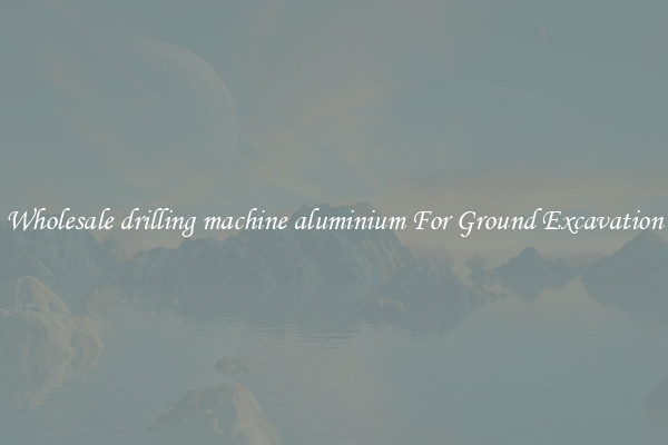 Wholesale drilling machine aluminium For Ground Excavation
