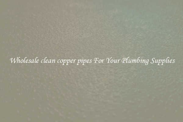 Wholesale clean copper pipes For Your Plumbing Supplies