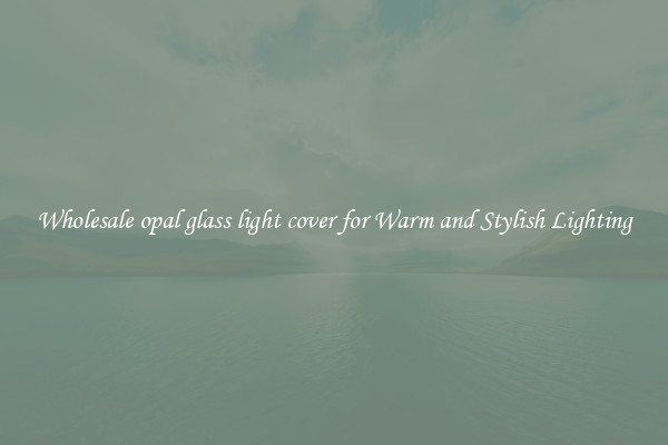 Wholesale opal glass light cover for Warm and Stylish Lighting