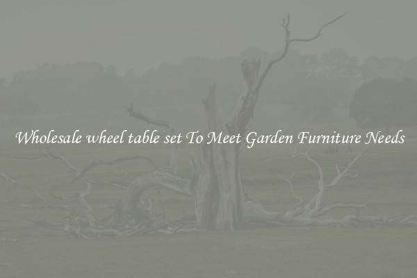 Wholesale wheel table set To Meet Garden Furniture Needs