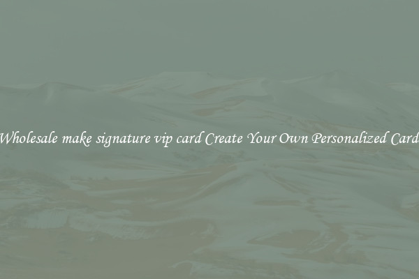Wholesale make signature vip card Create Your Own Personalized Cards