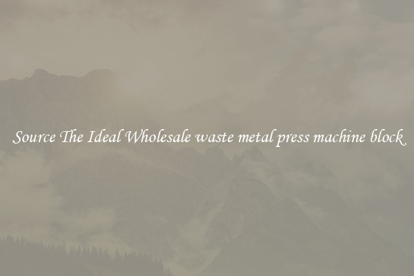 Source The Ideal Wholesale waste metal press machine block