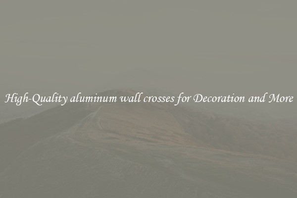 High-Quality aluminum wall crosses for Decoration and More